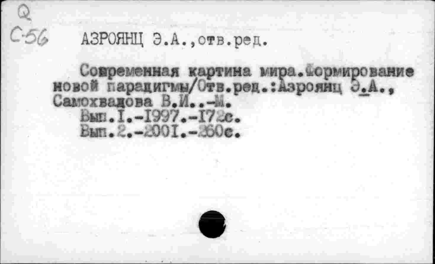 ﻿АЗРОЯНЦ Э.А.»отв.ред.
Современная картина мира.нормирование ною* парацигмы/Отв.ред.:Азроянц Э.А., Самохвалова В.И..-Ы.
Выл.1.-1997.-17^.
Вып.>.-^)О1.-^бОе.